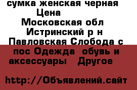 сумка женская черная › Цена ­ 1 000 - Московская обл., Истринский р-н, Павловская Слобода с/пос Одежда, обувь и аксессуары » Другое   